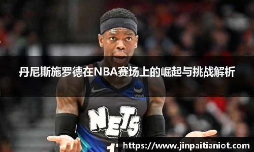 丹尼斯施罗德在NBA赛场上的崛起与挑战解析