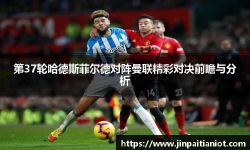 第37轮哈德斯菲尔德对阵曼联精彩对决前瞻与分析