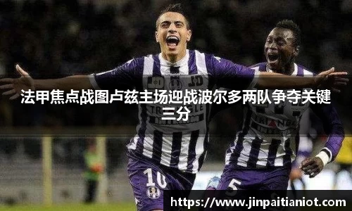 法甲焦点战图卢兹主场迎战波尔多两队争夺关键三分