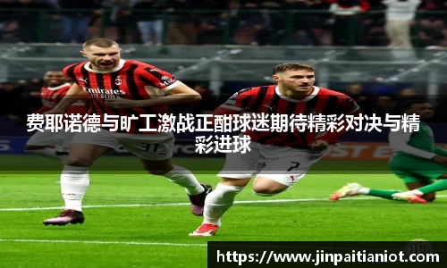 费耶诺德与旷工激战正酣球迷期待精彩对决与精彩进球