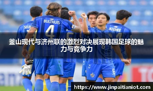 釜山现代与济州联的激烈对决展现韩国足球的魅力与竞争力