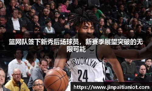 篮网队签下新秀后场球员，新赛季展望突破的无限可能